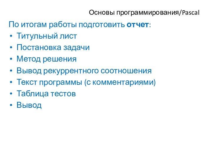 Основы программирования/PascalПо итогам работы подготовить отчет:Титульный листПостановка задачиМетод решенияВывод рекуррентного соотношенияТекст программы (с комментариями)Таблица тестовВывод