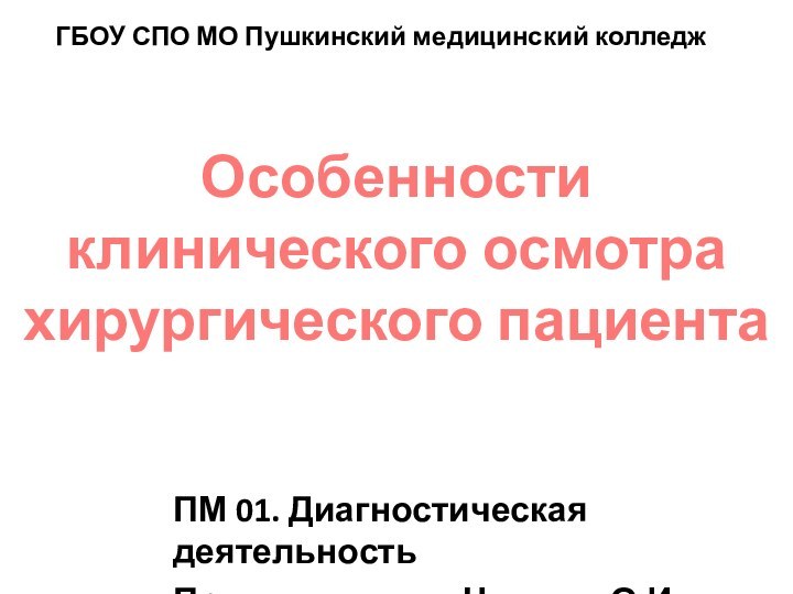 Особенности клинического осмотра хирургического пациентаГБОУ СПО МО Пушкинский медицинский колледжПМ 01. Диагностическая деятельностьПреподаватель: Чагаева О.И.