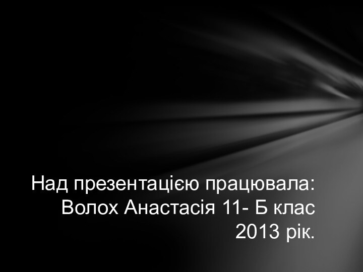 Над презентацією працювала:  Волох Анастасія 11- Б клас  2013 рік.