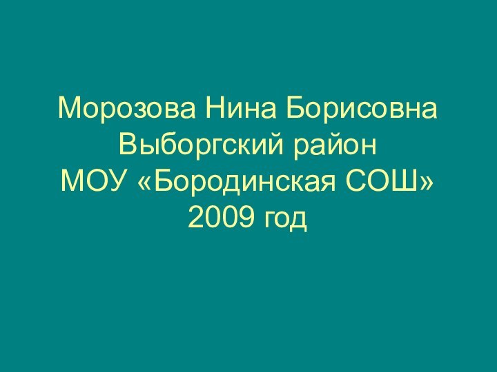 Морозова Нина Борисовна Выборгский район МОУ «Бородинская СОШ» 2009 год