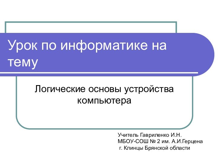 Урок по информатике на темуЛогические основы устройства компьютераУчитель Гавриленко И.Н. МБОУ-СОШ №