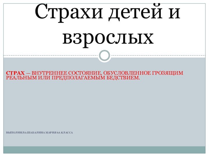 Страх — внутреннее состояние, обусловленное грозящим реальным или предполагаемым бедствием.Выполнила:Шабалина Мария 6А класса