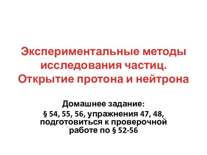 Экспериментальные методы исследования частиц. Открытие протона и нейтронаДомашнее задание: § 54, 55,