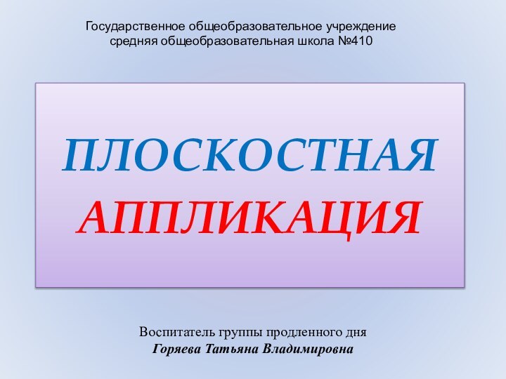 ПЛОСКОСТНАЯ   АППЛИКАЦИЯВоспитатель группы продленного дня Горяева Татьяна ВладимировнаГосударственное общеобразовательное учреждениесредняя общеобразовательная школа №410