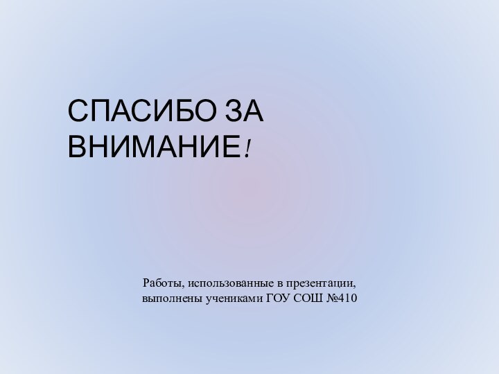 Работы, использованные в презентации, выполнены учениками ГОУ СОШ №410СПАСИБО ЗА ВНИМАНИЕ!