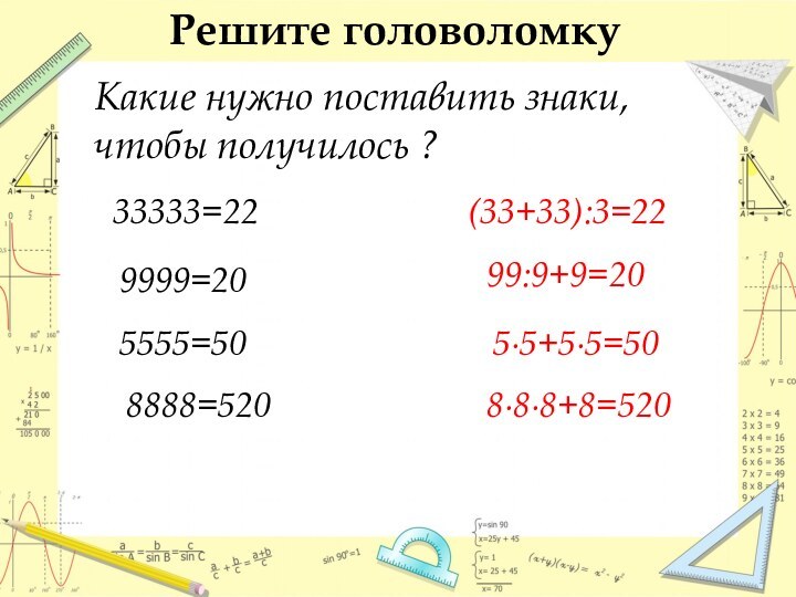 Решите головоломку Какие нужно поставить знаки, чтобы получилось ?(33+33):3=2233333=229999=2099:9+9=205555=505∙5+5∙5=508888=5208∙8∙8+8=520