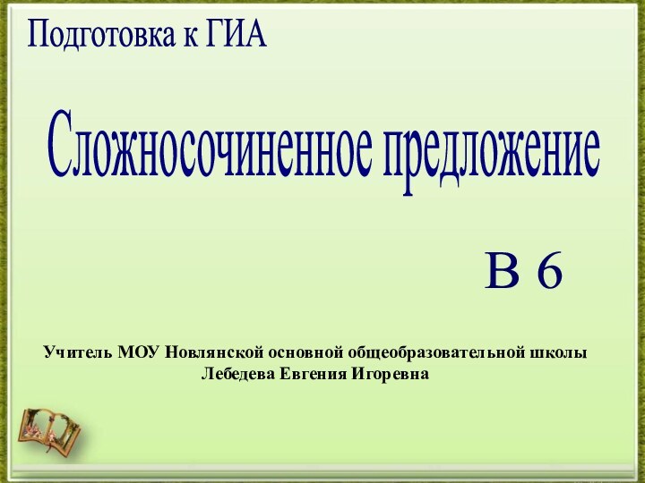 Сложносочиненное предложениеПодготовка к ГИАВ 6Учитель МОУ Новлянской основной общеобразовательной школы Лебедева Евгения Игоревна