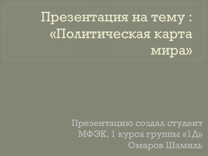 Презентация на тему : «Политическая карта мира»Презентацию создал студент МФЭК, 1 курса группы «1Д»Омаров Шамиль