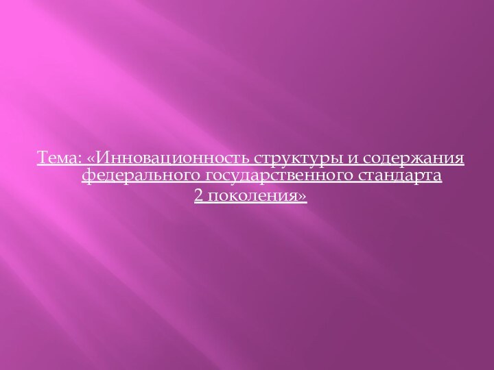 Тема: «Инновационность структуры и содержания федерального государственного стандарта 2 поколения»