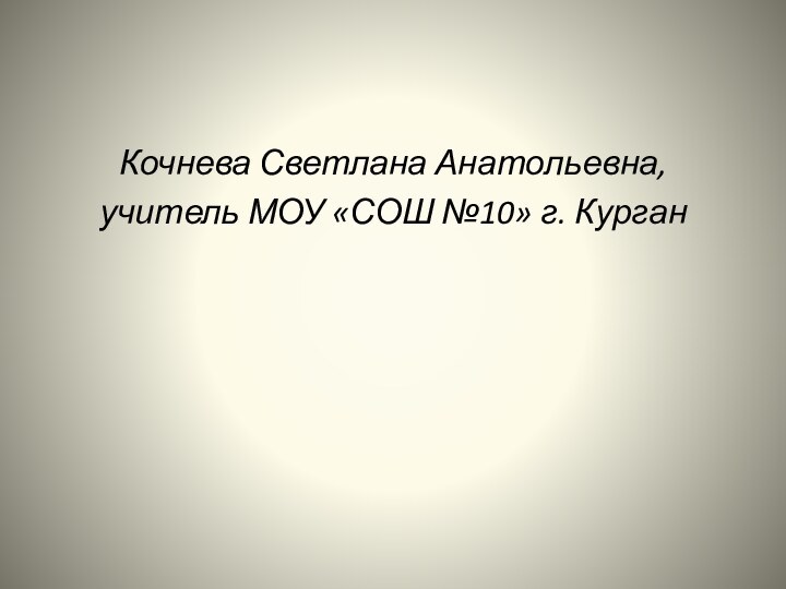 Кочнева Светлана Анатольевна,учитель МОУ «СОШ №10» г. Курган