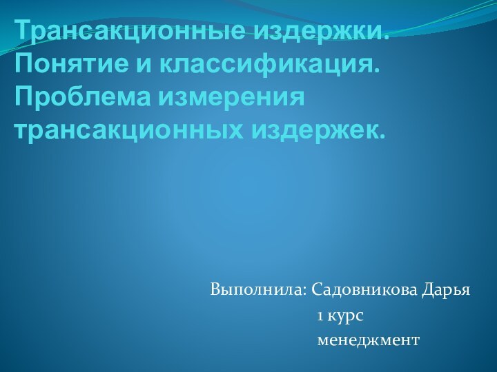 Трансакционные издержки. Понятие и классификация. Проблема измерения трансакционных издержек.  Выполнила: Садовникова