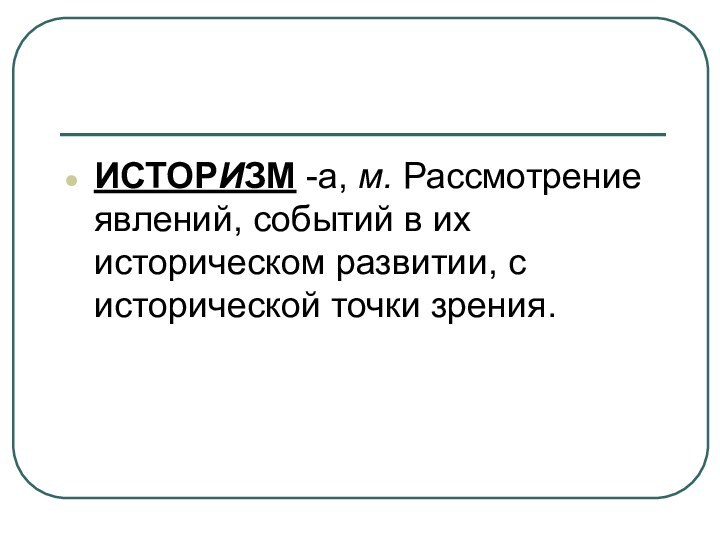 ИСТОРИЗМ -а, м. Рассмотрение явлений, событий в их историческом развитии, с исторической точки зрения.