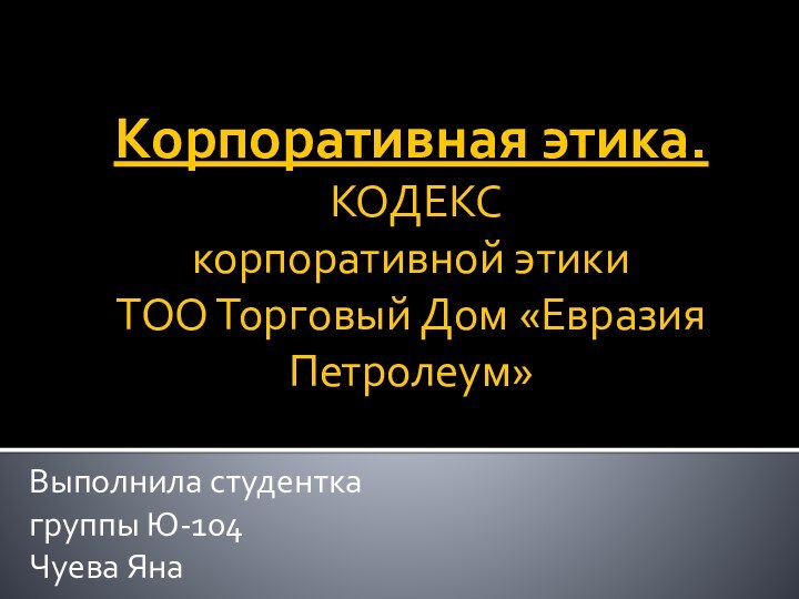 Корпоративная этика.  КОДЕКС корпоративной этики ТОО Торговый Дом «Евразия Петролеум»Выполнила студенткагруппы Ю-104Чуева Яна