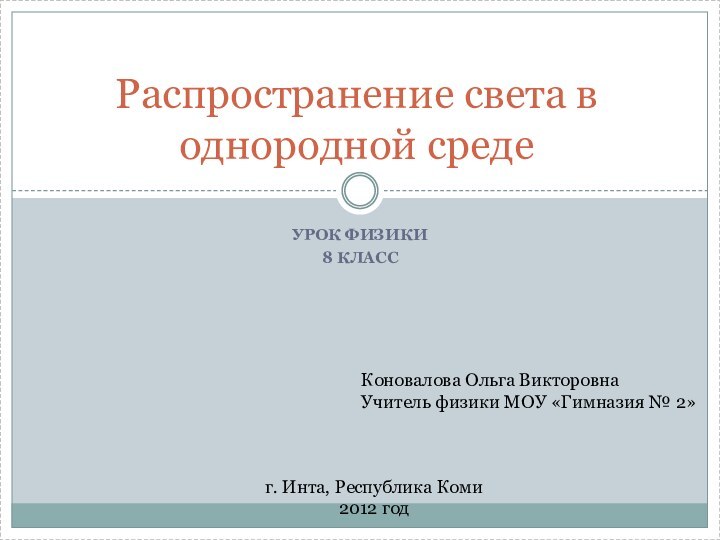 Урок физики8 классРаспространение света в однородной средеКоновалова Ольга ВикторовнаУчитель физики МОУ «Гимназия