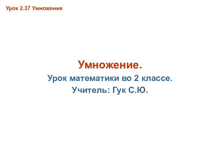 Урок 2.37 УмножениеУмножение.Урок математики во 2 классе.Учитель: Гук С.Ю.