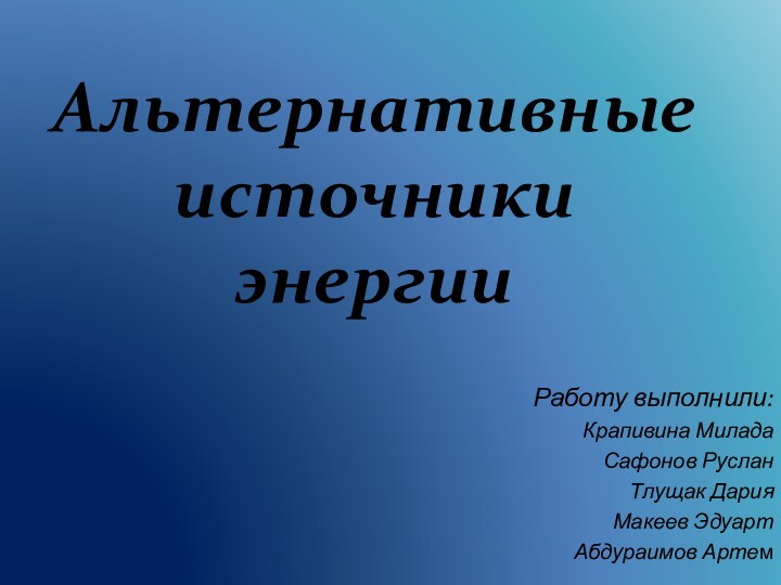 Альтернативные источники энергииРаботу выполнили:Крапивина МиладаСафонов РусланТлущак ДарияМакеев Эдуарт Абдураимов Артем