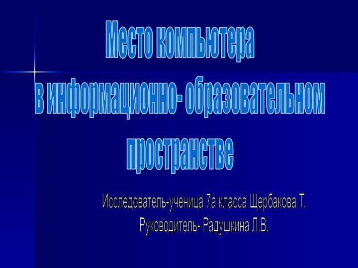 Место компьютера в информационно- образовательном пространствеИсследователь-ученица 7а класса Щербакова Т.Руководитель- Радушкина Л.В.