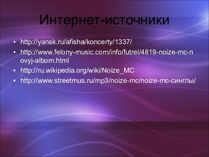 Интернет-источникиhttp://yansk.ru/afisha/koncerty/1337/http://www.felony-music.com/info/futrel/4819-noize-mc-novyj-albom.htmlhttp://ru.wikipedia.org/wiki/Noize_MChttp://www.streetmus.ru/mp3/noize-mc/noize-mc-синглы/