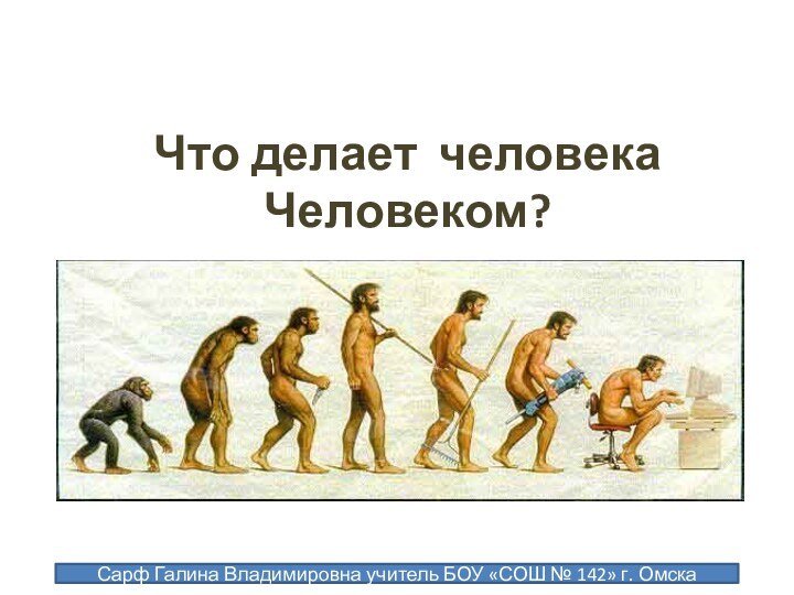 Что делает человека Человеком?Сарф Галина Владимировна учитель БОУ «СОШ № 142» г. Омска