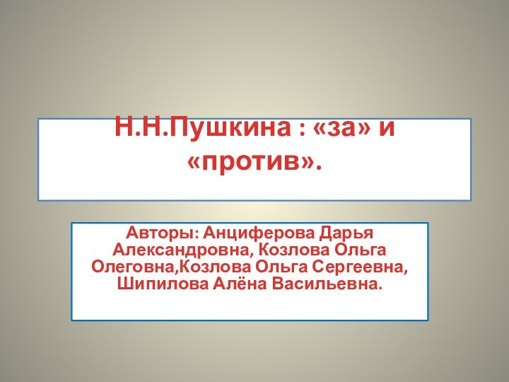 Н.Н.Пушкина : «за» и «против». Авторы: Анциферова Дарья Александровна, Козлова Ольга Олеговна,Козлова Ольга Сергеевна,Шипилова Алёна Васильевна.