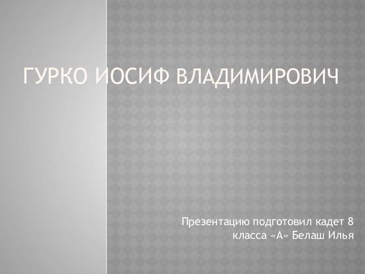 Гурко Иосиф Владимирович Презентацию подготовил кадет 8 класса «А» Белаш Илья