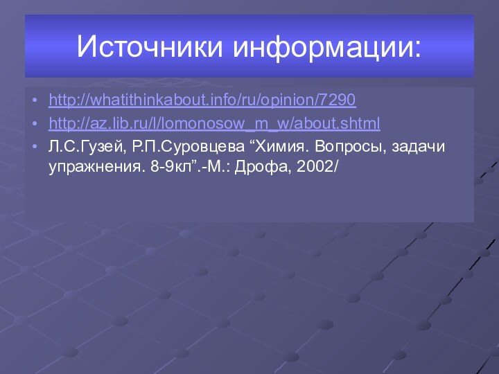 Источники информации:http://whatithinkabout.info/ru/opinion/7290http://az.lib.ru/l/lomonosow_m_w/about.shtmlЛ.С.Гузей, Р.П.Суровцева “Химия. Вопросы, задачи упражнения. 8-9кл”.-М.: Дрофа, 2002/