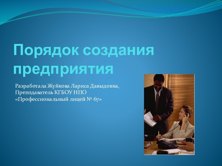 Порядок создания предприятияРазработала Жуйкова Лариса Давыдовна, Преподаватель КГБОУ НПО «Профессиональный лицей № 67»