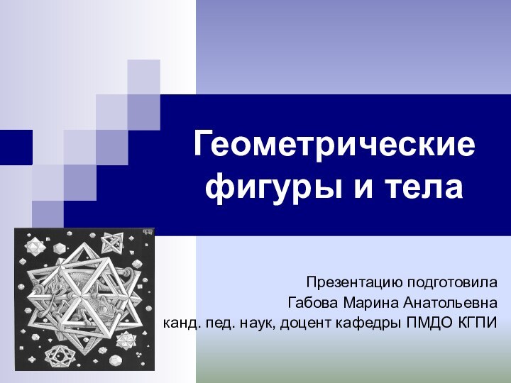 Геометрические фигуры и телаПрезентацию подготовила Габова Марина Анатольевнаканд. пед. наук, доцент кафедры ПМДО КГПИ