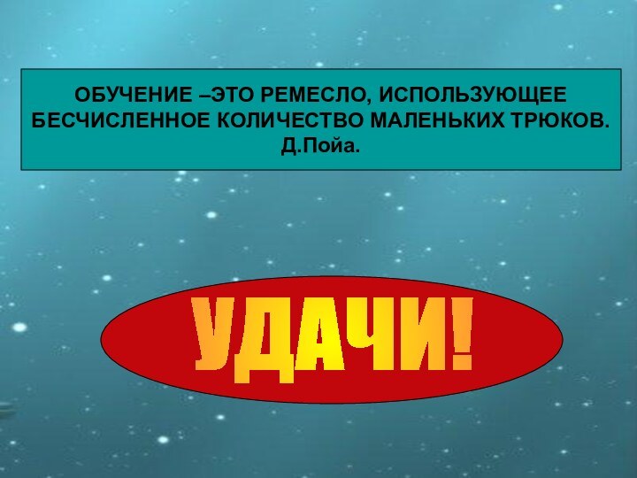 ОБУЧЕНИЕ –ЭТО РЕМЕСЛО, ИСПОЛЬЗУЮЩЕЕ БЕСЧИСЛЕННОЕ КОЛИЧЕСТВО МАЛЕНЬКИХ ТРЮКОВ.Д.Пойа.УДАЧИ!