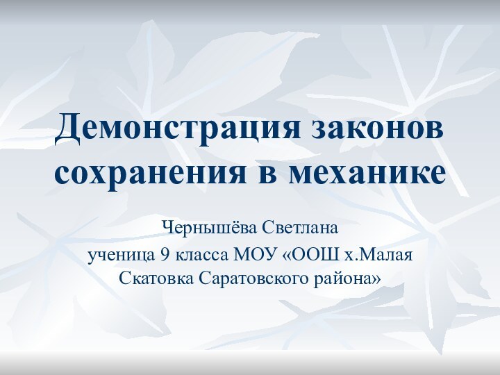 Демонстрация законов сохранения в механикеЧернышёва Светланаученица 9 класса МОУ «ООШ х.Малая Скатовка Саратовского района»