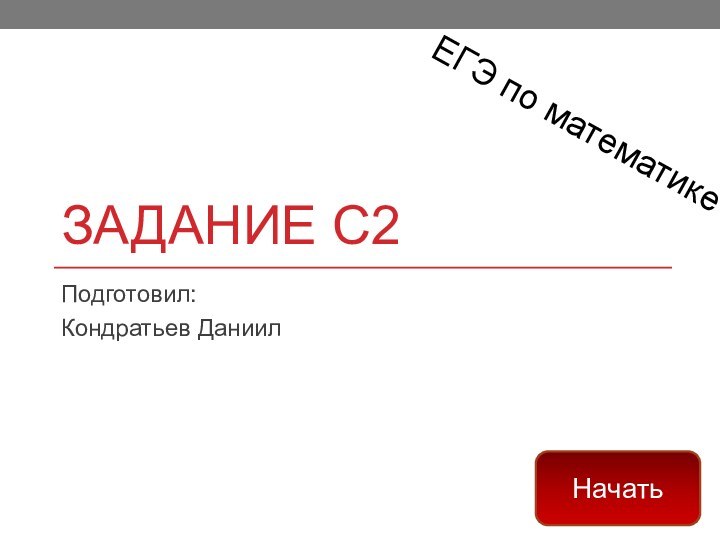 Задание с2Подготовил:Кондратьев ДаниилЕГЭ по математике Начать