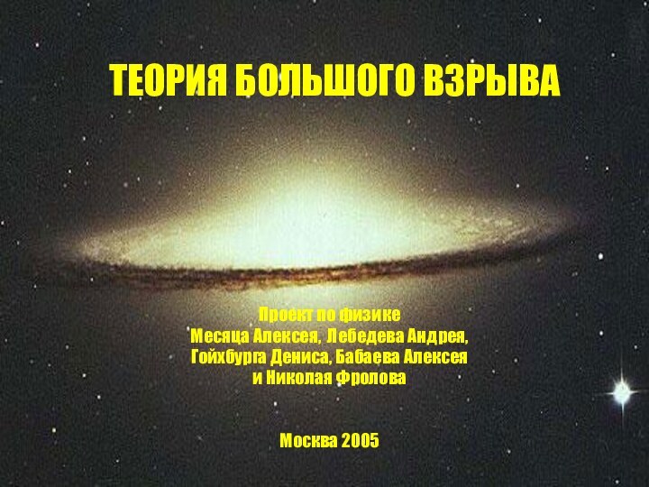 ТЕОРИЯ БОЛЬШОГО ВЗРЫВАПроект по физике Месяца Алексея, Лебедева Андрея,Гойхбурга Дениса, Бабаева Алексеяи Николая ФроловаМосква 2005