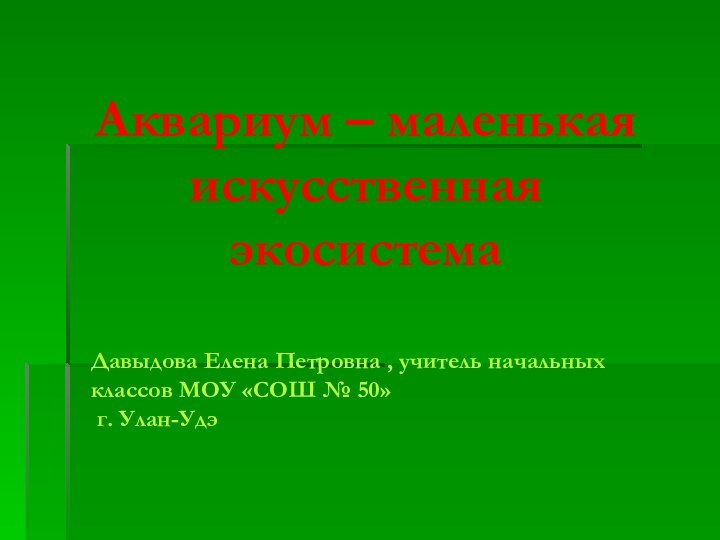 Аквариум – маленькая искусственная экосистемаДавыдова Елена Петровна , учитель начальных классов МОУ