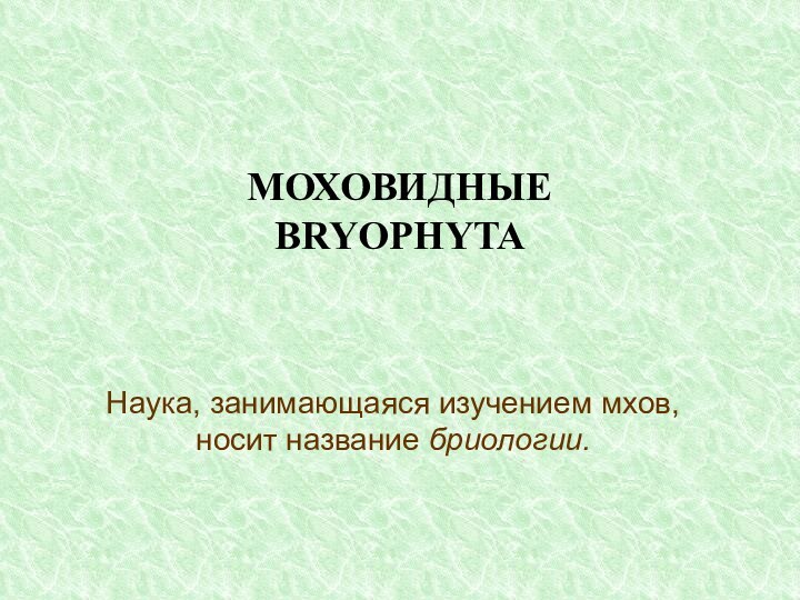 МОХОВИДНЫЕ BRYOPHYTAНаука, занимающаяся изучением мхов, носит название бриологии.