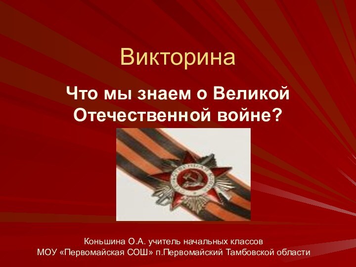 ВикторинаЧто мы знаем о Великой Отечественной войне?Коньшина О.А. учитель начальных классов