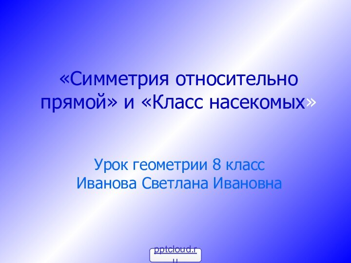 «Симметрия относительно прямой» и «Класс насекомых»Урок геометрии 8 класс Иванова Светлана Ивановна