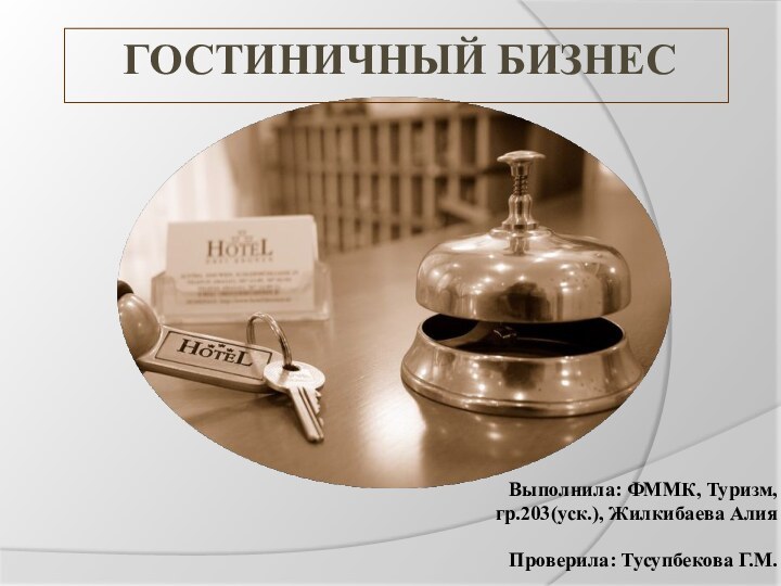 Гостиничный бизнесВыполнила: ФММК, Туризм, гр.203(уск.), Жилкибаева АлияПроверила: Тусупбекова Г.М.