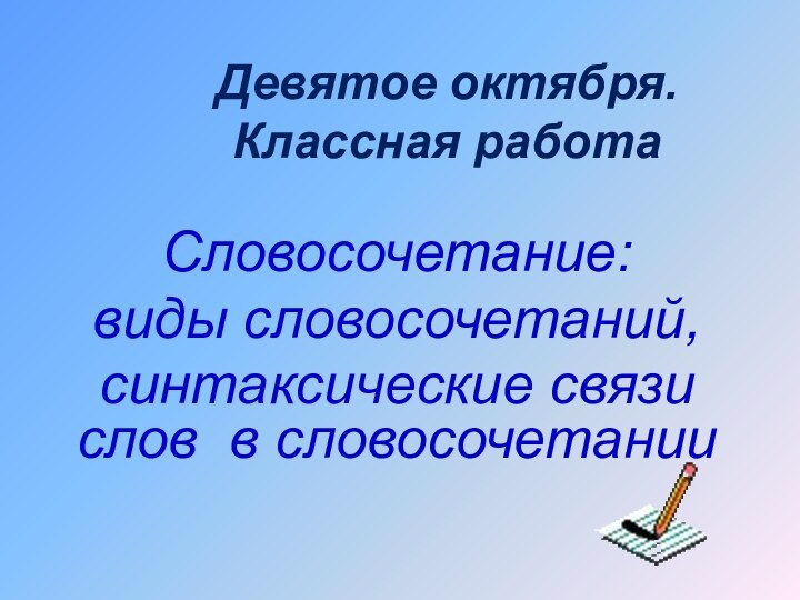 Девятое октября. Классная работаСловосочетание:виды словосочетаний,синтаксические связи слов в словосочетании