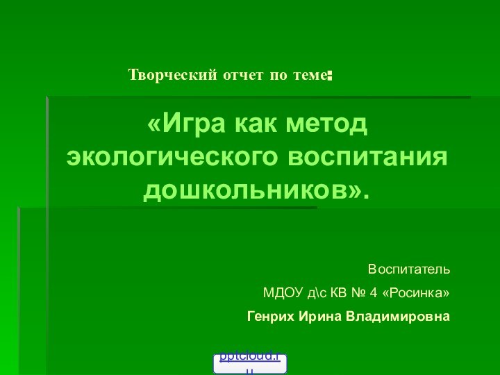 Творческий отчет по теме: «Игра как метод экологического воспитания дошкольников».Воспитатель МДОУ д\с