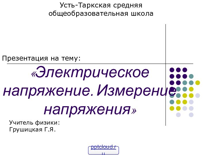 Усть-Таркская средняя общеобразовательная школаПрезентация на тему: «Электрическое напряжение. Измерение напряжения»Учитель физики:Грушицкая Г.Я.