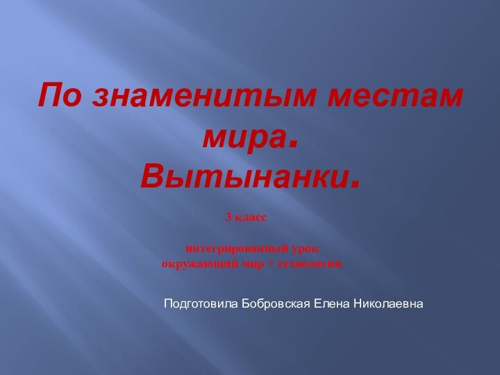 По знаменитым местам мира. Вытынанки.3 классПодготовила Бобровская Елена Николаевнаинтегрированный урококружающий мир + технологии