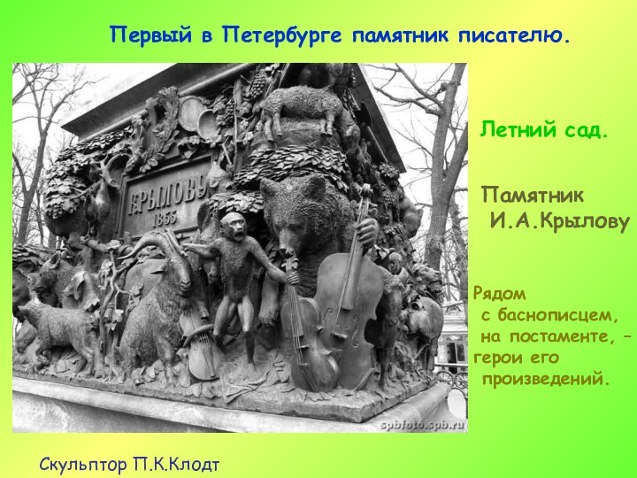 Первый в Петербурге памятник писателю.Летний сад.Памятник И.А.КрыловуСкульптор П.К.КлодтРядом с баснописцем, на постаменте, – герои его произведений.