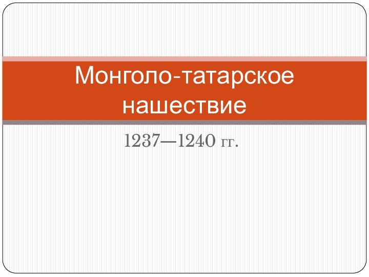 1237—1240 гг.Монголо-татарское нашествие