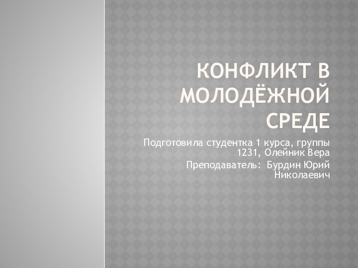 Конфликт в молодёжной средеПодготовила студентка 1 курса, группы 1231, Олейник ВераПреподаватель: Бурдин Юрий Николаевич