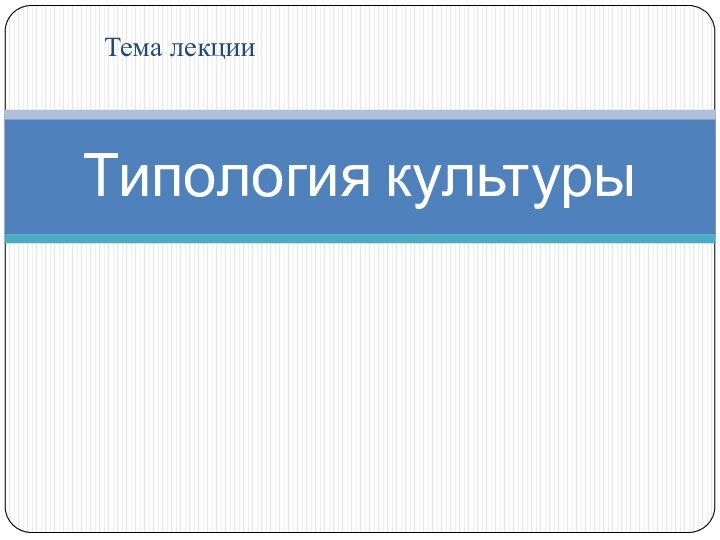 Тема лекцииТипология культуры
