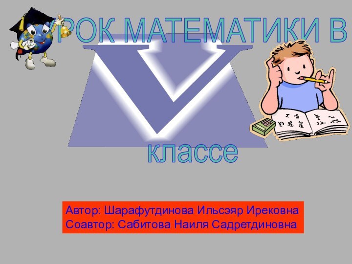 УРОК МАТЕМАТИКИ ВклассеАвтор: Шарафутдинова Ильсэяр ИрековнаСоавтор: Сабитова Наиля Садретдиновна