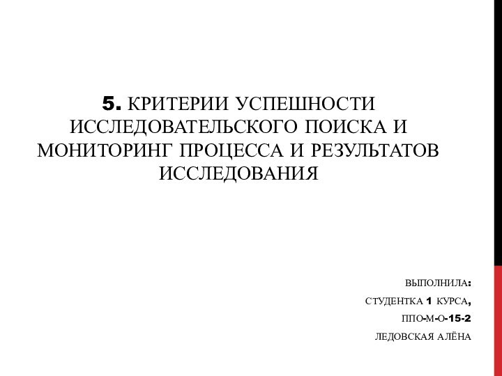 5. Критерии успешности исследовательского поиска и мониторинг процесса и результатов исследованияВыполнила:Студентка 1 курса,ППО-м-о-15-2Ледовская Алёна