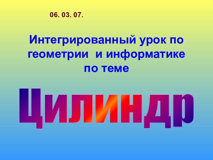 Интегрированный урок по геометрии и информатике по темеЦилиндр06. 03. 07.