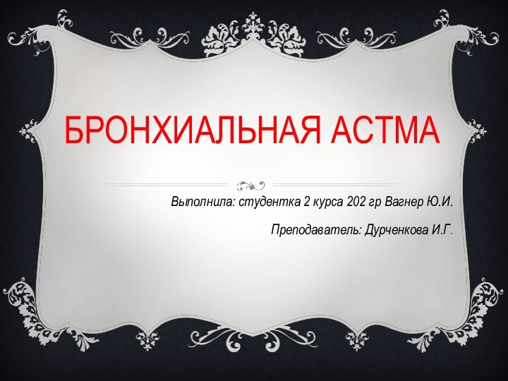 Бронхиальная астмаВыполнила: студентка 2 курса 202 гр Вагнер Ю.И.Преподаватель: Дурченкова И.Г.