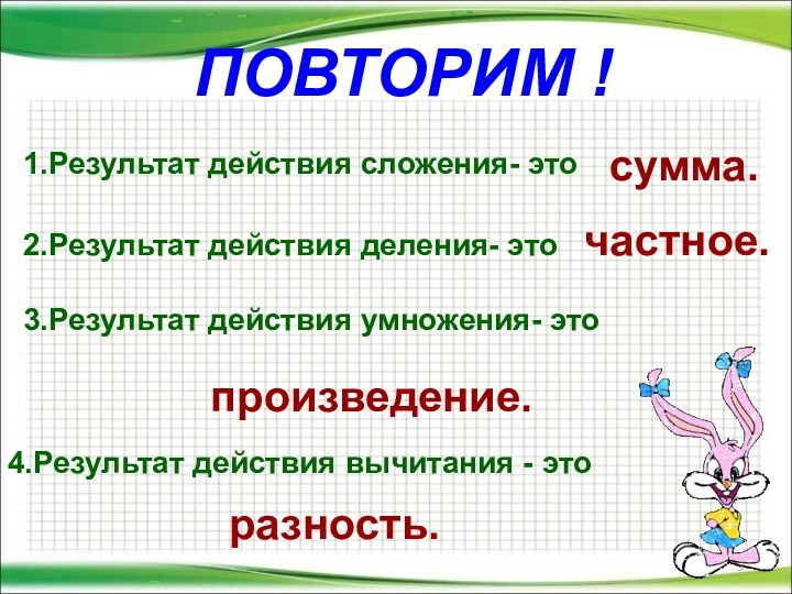 ПОВТОРИМ !1.Результат действия сложения- этосумма.2.Результат действия деления- это3.Результат действия умножения- это4.Результат действия вычитания - эточастное.произведение.разность.